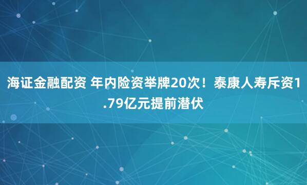 海证金融配资 年内险资举牌20次！泰康人寿斥资1.79亿元提前潜伏