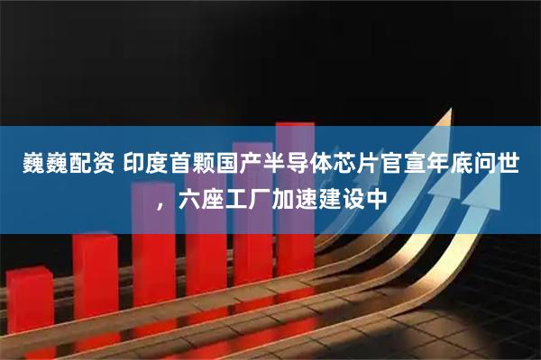 巍巍配资 印度首颗国产半导体芯片官宣年底问世，六座工厂加速建设中