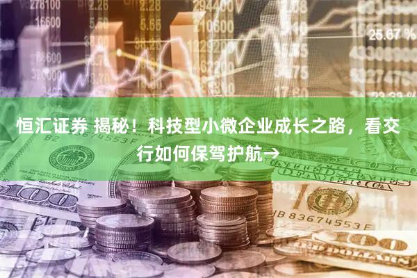 恒汇证券 揭秘！科技型小微企业成长之路，看交行如何保驾护航→