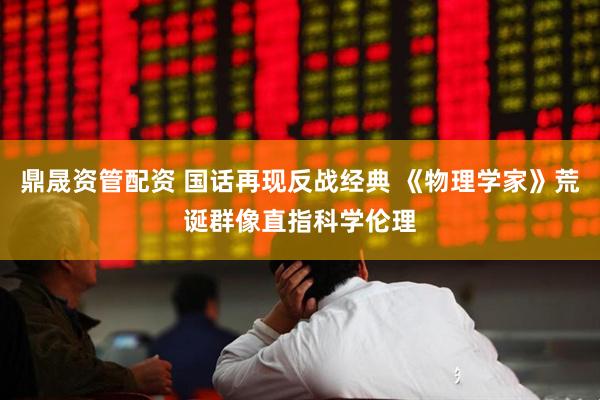 鼎晟资管配资 国话再现反战经典 《物理学家》荒诞群像直指科学伦理