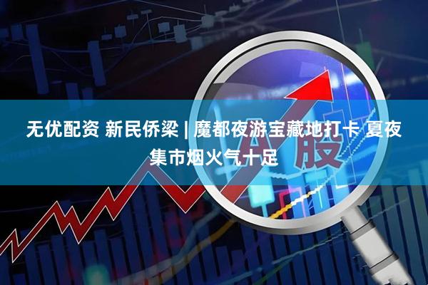 无优配资 新民侨梁 | 魔都夜游宝藏地打卡 夏夜集市烟火气十足