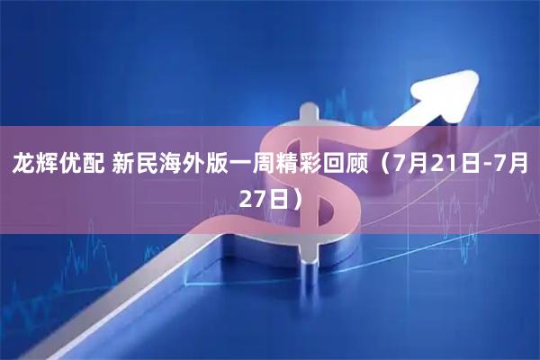 龙辉优配 新民海外版一周精彩回顾（7月21日-7月27日）