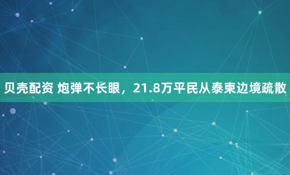 贝壳配资 炮弹不长眼，21.8万平民从泰柬边境疏散