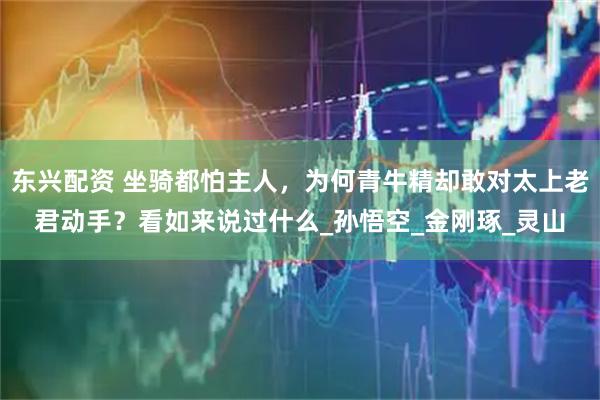 东兴配资 坐骑都怕主人，为何青牛精却敢对太上老君动手？看如来说过什么_孙悟空_金刚琢_灵山