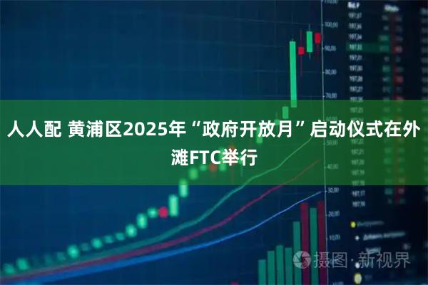人人配 黄浦区2025年“政府开放月”启动仪式在外滩FTC举行
