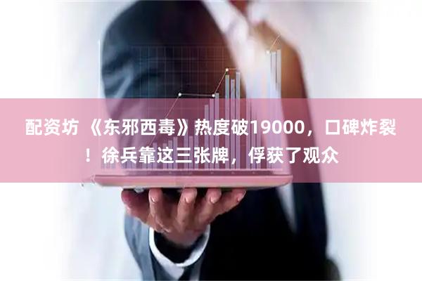配资坊 《东邪西毒》热度破19000，口碑炸裂！徐兵靠这三张牌，俘获了观众