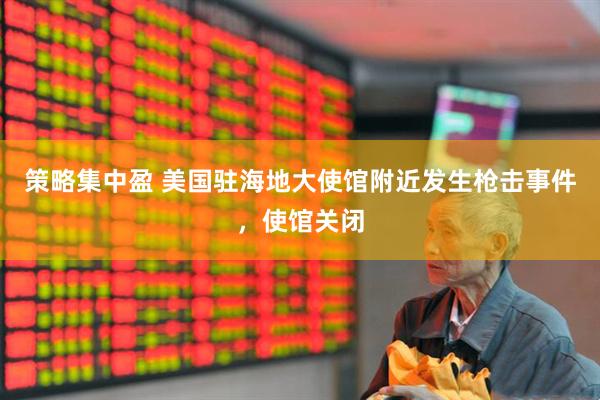 策略集中盈 美国驻海地大使馆附近发生枪击事件，使馆关闭