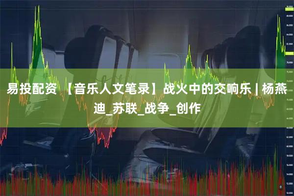 易投配资 【音乐人文笔录】战火中的交响乐 | 杨燕迪_苏联_战争_创作