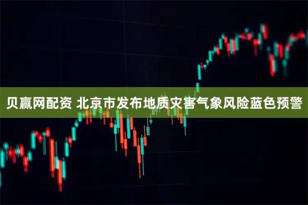 贝赢网配资 北京市发布地质灾害气象风险蓝色预警