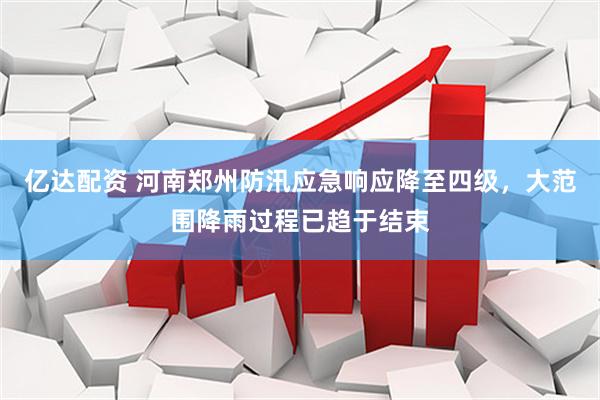 亿达配资 河南郑州防汛应急响应降至四级，大范围降雨过程已趋于结束