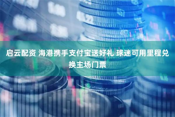 启云配资 海港携手支付宝送好礼 球迷可用里程兑换主场门票