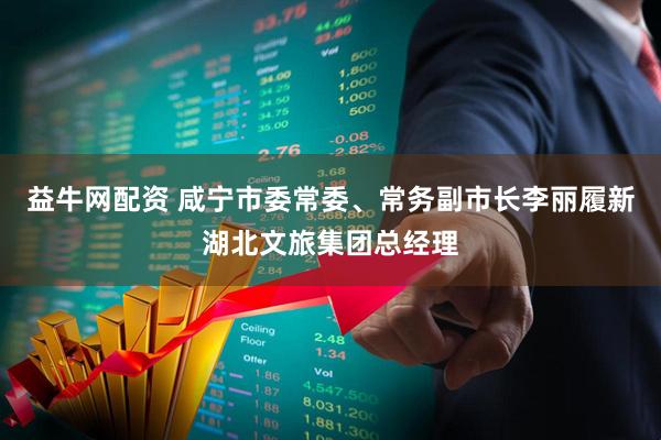 益牛网配资 咸宁市委常委、常务副市长李丽履新湖北文旅集团总经理