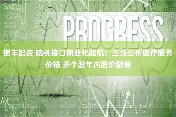 银丰配资 脑机接口商业化起航：三地公布医疗服务价格 多个股年内股价翻倍