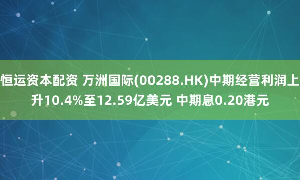 恒运资本配资 万洲国际(00288.HK)中期经营利润上升10.4%至12.59亿美元 中期息0.20港元