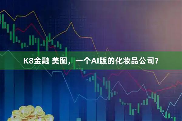 K8金融 美图，一个AI版的化妆品公司？