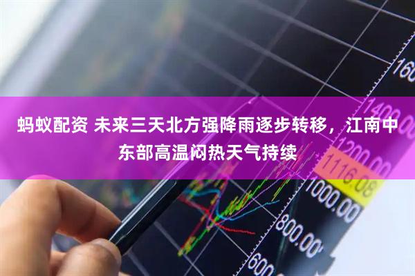 蚂蚁配资 未来三天北方强降雨逐步转移，江南中东部高温闷热天气持续