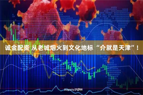 诚金配资 从老城烟火到文化地标 “介就是天津”！