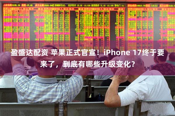 盈盛达配资 苹果正式官宣！iPhone 17终于要来了，到底有哪些升级变化？