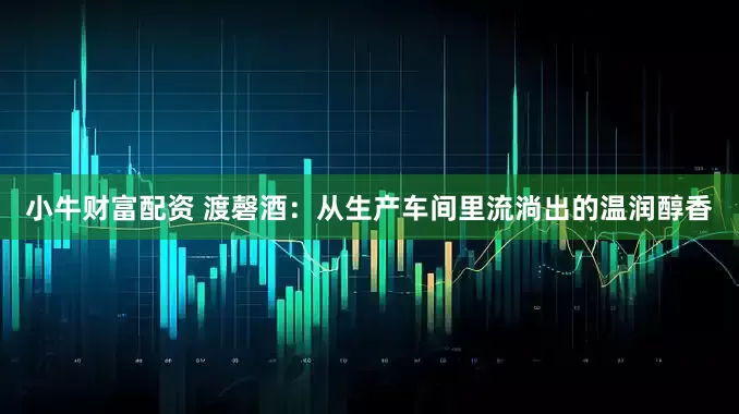 小牛财富配资 渡磬酒：从生产车间里流淌出的温润醇香