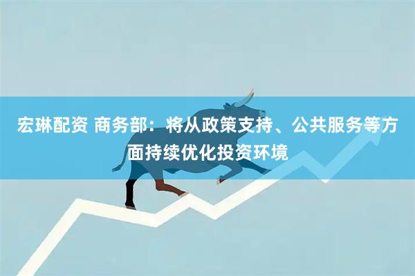 宏琳配资 商务部：将从政策支持、公共服务等方面持续优化投资环境