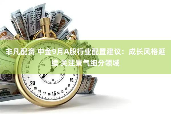 非凡配资 中金9月A股行业配置建议：成长风格延续 关注景气细分领域