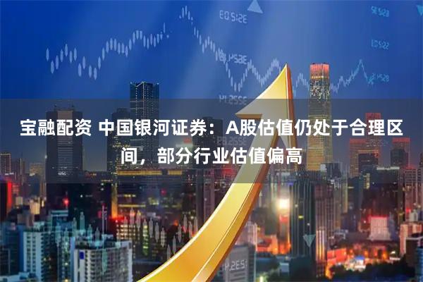 宝融配资 中国银河证券：A股估值仍处于合理区间，部分行业估值偏高
