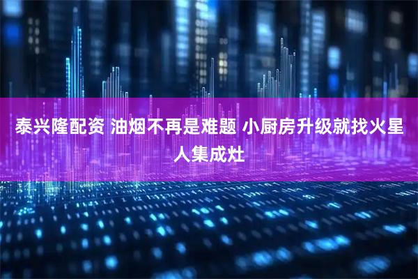 泰兴隆配资 油烟不再是难题 小厨房升级就找火星人集成灶