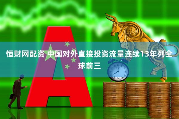 恒财网配资 中国对外直接投资流量连续13年列全球前三