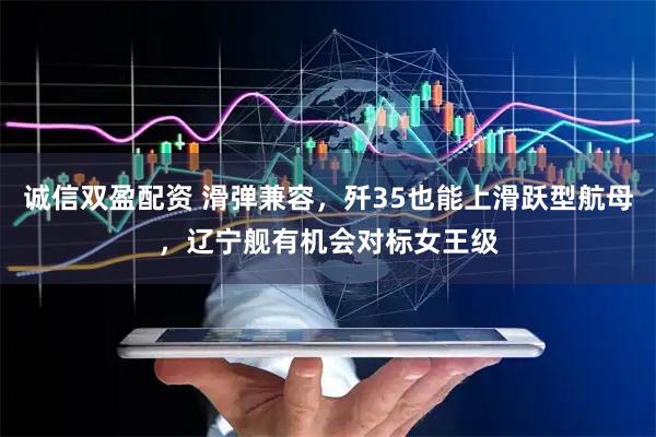 诚信双盈配资 滑弹兼容，歼35也能上滑跃型航母，辽宁舰有机会对标女王级