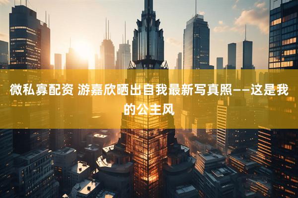 微私寡配资 游嘉欣晒出自我最新写真照——这是我的公主风