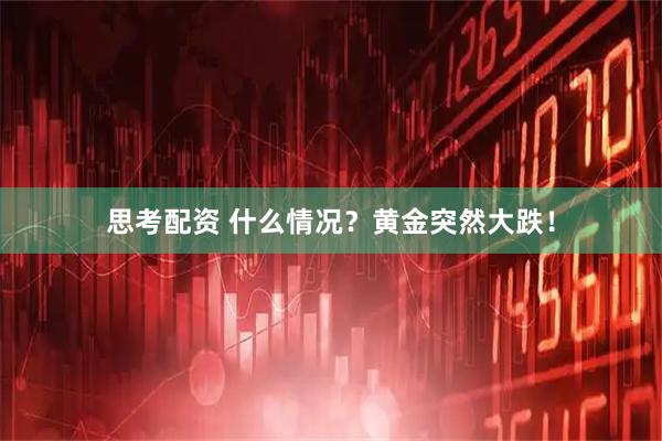 思考配资 什么情况？黄金突然大跌！