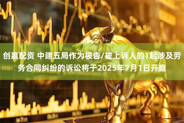 创赢配资 中建五局作为被告/被上诉人的1起涉及劳务合同纠纷的诉讼将于2025年7月1日开庭