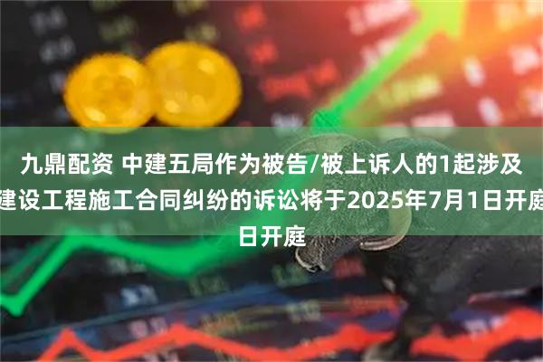 九鼎配资 中建五局作为被告/被上诉人的1起涉及建设工程施工合同纠纷的诉讼将于2025年7月1日开庭