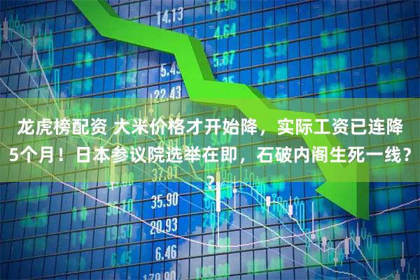 龙虎榜配资 大米价格才开始降，实际工资已连降5个月！日本参议院选举在即，石破内阁生死一线？