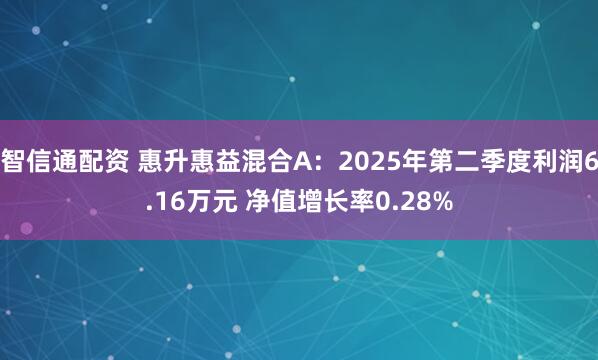 智信通配资 惠升惠益混合A：2025年第二季度利润6.16万元 净值增长率0.28%