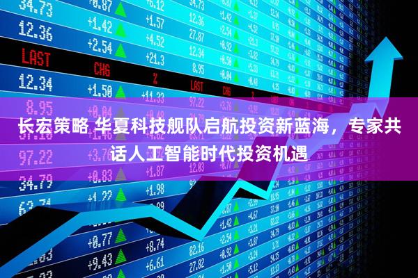 长宏策略 华夏科技舰队启航投资新蓝海，专家共话人工智能时代投资机遇