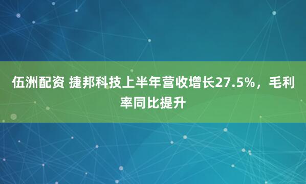 伍洲配资 捷邦科技上半年营收增长27.5%，毛利率同比提升