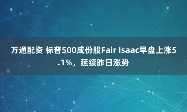万通配资 标普500成份股Fair Isaac早盘上涨5.1%，延续昨日涨势