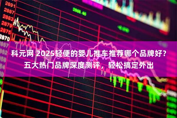 科元网 2025轻便的婴儿推车推荐哪个品牌好？五大热门品牌深度测评，轻松搞定外出