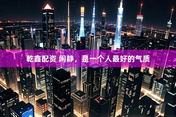 乾鑫配资 闲静，是一个人最好的气质