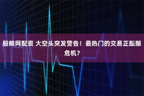 股粮网配资 大空头突发警告！最热门的交易正酝酿危机？