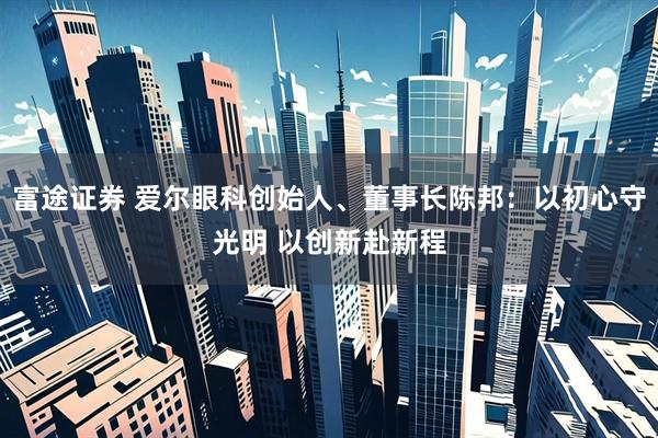 富途证券 爱尔眼科创始人、董事长陈邦：以初心守光明 以创新赴新程