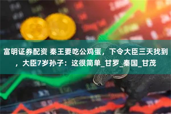 富明证券配资 秦王要吃公鸡蛋，下令大臣三天找到，大臣7岁孙子：这很简单_甘罗_秦国_甘茂