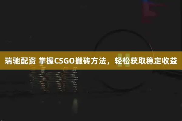 瑞驰配资 掌握CSGO搬砖方法，轻松获取稳定收益