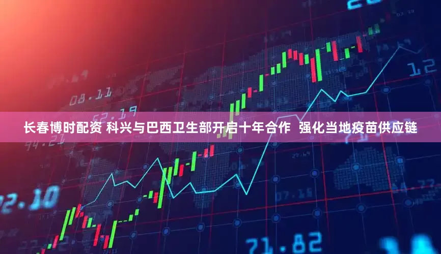 长春博时配资 科兴与巴西卫生部开启十年合作  强化当地疫苗供应链