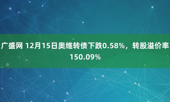 广盛网 12月15日奥维转债下跌0.58%，转股溢价率150.09%