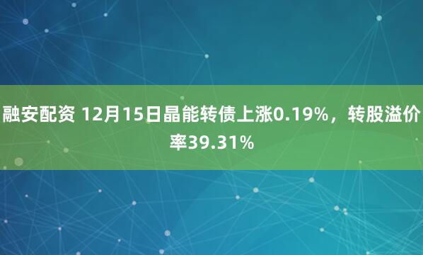 融安配资 12月15日晶能转债上涨0.19%，转股溢价率39.31%