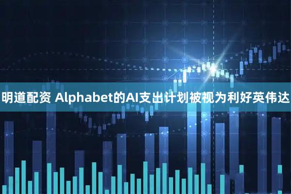明道配资 Alphabet的AI支出计划被视为利好英伟达