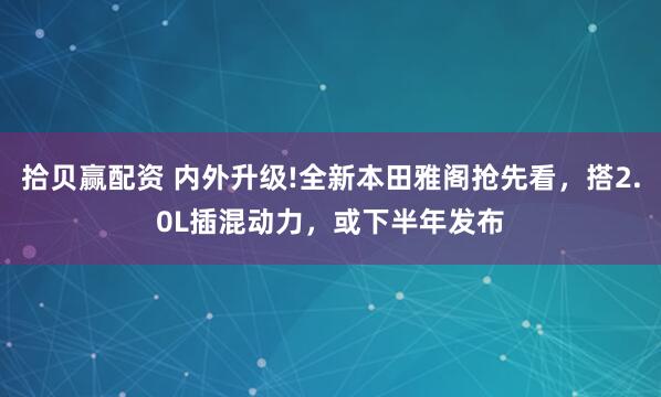 拾贝赢配资 内外升级!全新本田雅阁抢先看，搭2.0L插混动力，或下半年发布