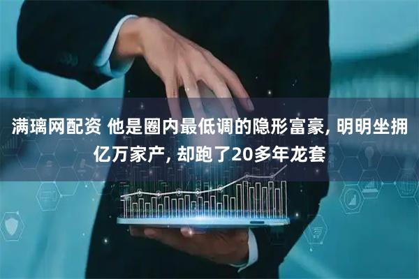 满璃网配资 他是圈内最低调的隐形富豪, 明明坐拥亿万家产, 却跑了20多年龙套